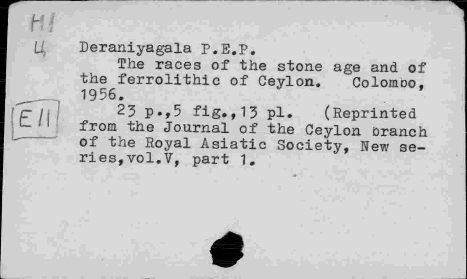 ﻿Deraniyagala Р.Е.Р.
The races of the stone age and of the ferrolithic of Ceylon. Colomoo, 1956.
25 p.,5 fig.,15 pl. (Reprinted from the Journal of the Ceylon branch of the Royal Asiatic Society, Nev/ series, vol. V, part 1.